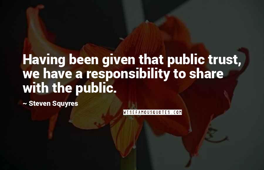 Steven Squyres Quotes: Having been given that public trust, we have a responsibility to share with the public.