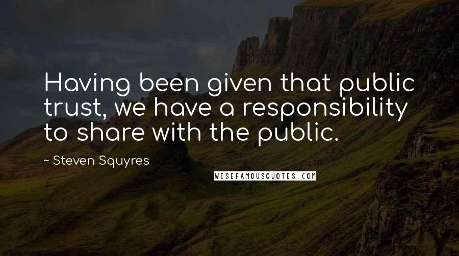 Steven Squyres Quotes: Having been given that public trust, we have a responsibility to share with the public.