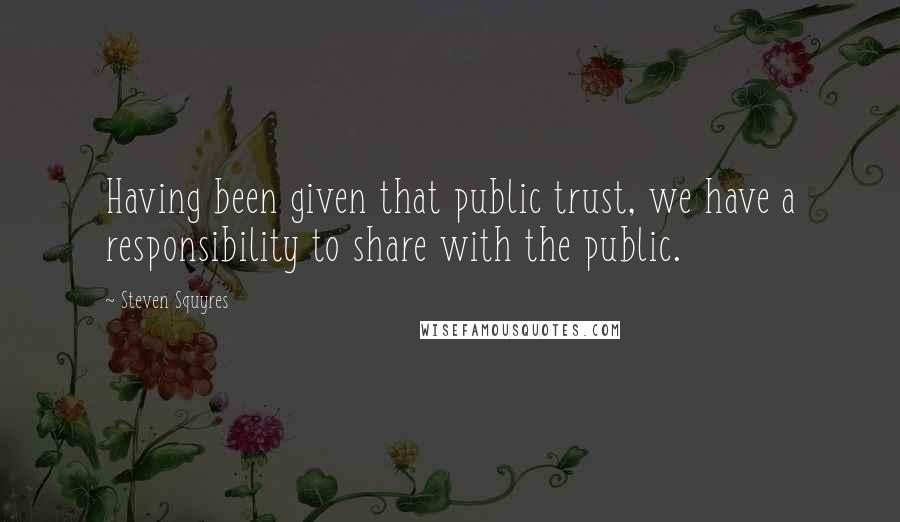 Steven Squyres Quotes: Having been given that public trust, we have a responsibility to share with the public.