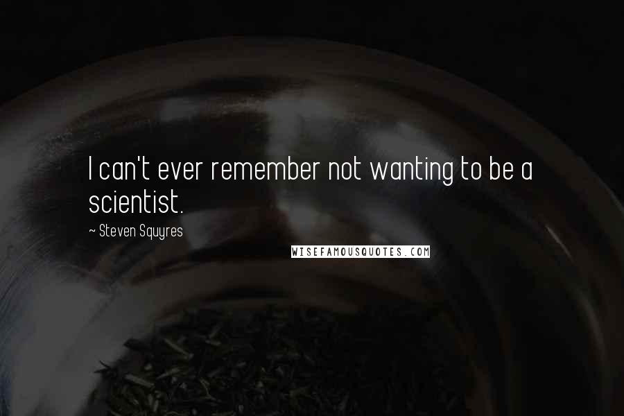 Steven Squyres Quotes: I can't ever remember not wanting to be a scientist.