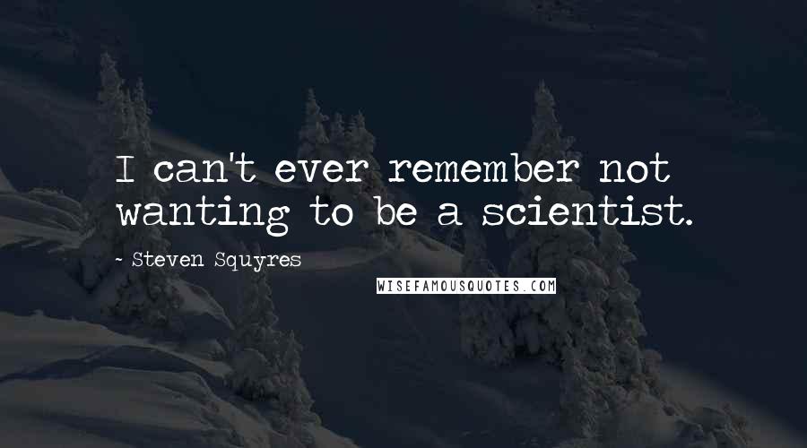 Steven Squyres Quotes: I can't ever remember not wanting to be a scientist.