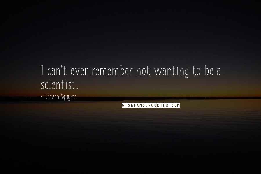 Steven Squyres Quotes: I can't ever remember not wanting to be a scientist.