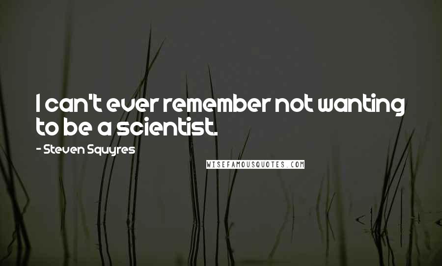 Steven Squyres Quotes: I can't ever remember not wanting to be a scientist.