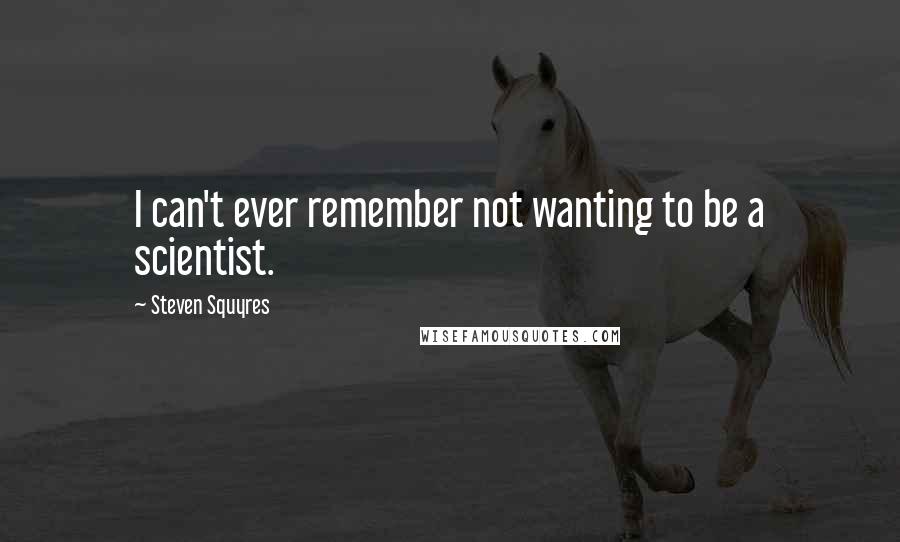 Steven Squyres Quotes: I can't ever remember not wanting to be a scientist.