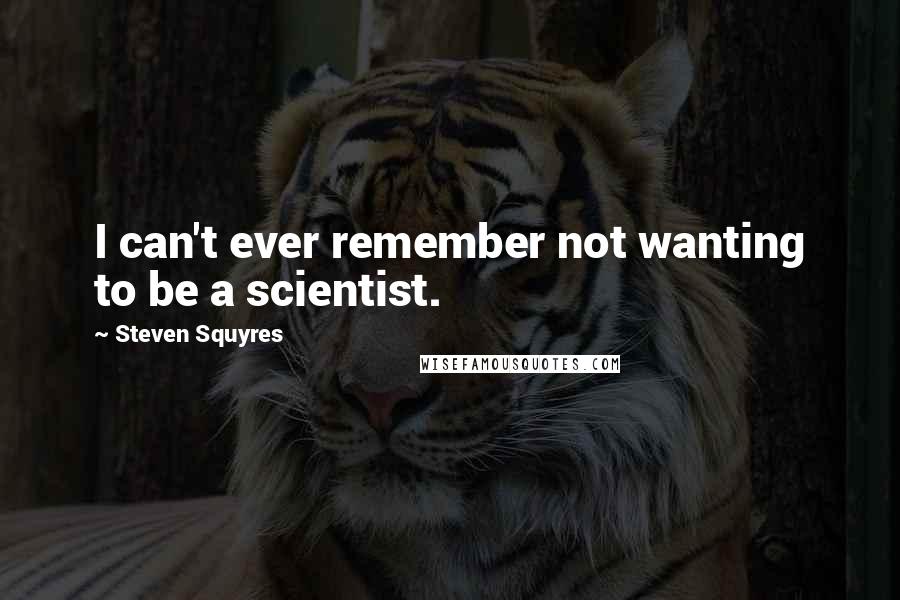 Steven Squyres Quotes: I can't ever remember not wanting to be a scientist.