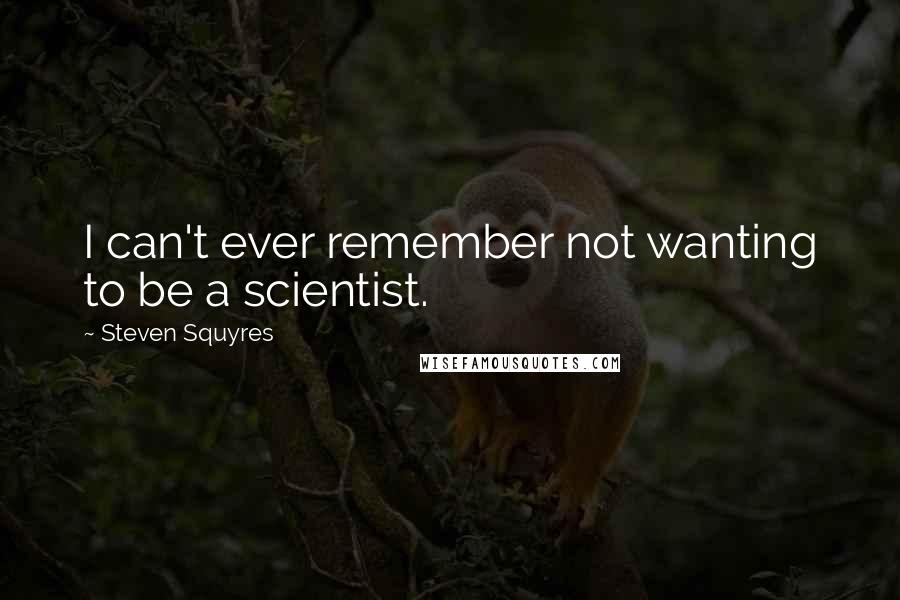 Steven Squyres Quotes: I can't ever remember not wanting to be a scientist.