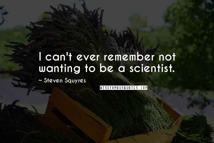 Steven Squyres Quotes: I can't ever remember not wanting to be a scientist.