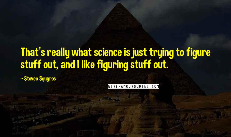 Steven Squyres Quotes: That's really what science is just trying to figure stuff out, and I like figuring stuff out.