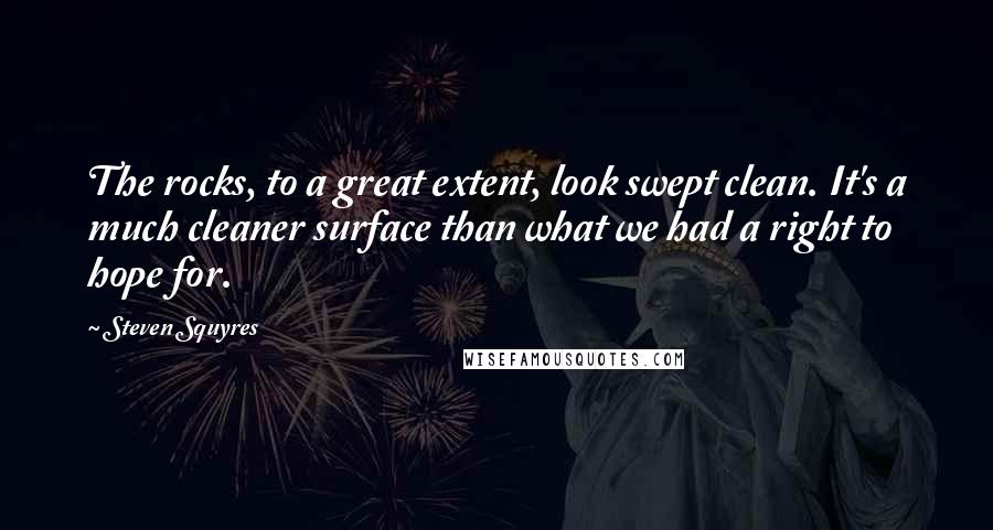 Steven Squyres Quotes: The rocks, to a great extent, look swept clean. It's a much cleaner surface than what we had a right to hope for.