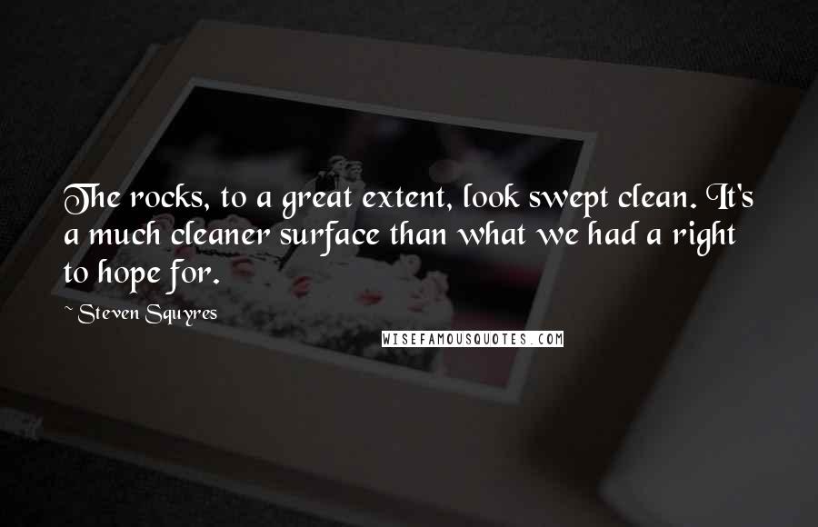 Steven Squyres Quotes: The rocks, to a great extent, look swept clean. It's a much cleaner surface than what we had a right to hope for.