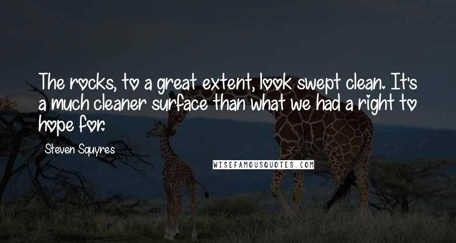 Steven Squyres Quotes: The rocks, to a great extent, look swept clean. It's a much cleaner surface than what we had a right to hope for.