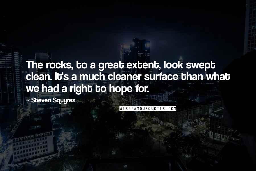 Steven Squyres Quotes: The rocks, to a great extent, look swept clean. It's a much cleaner surface than what we had a right to hope for.