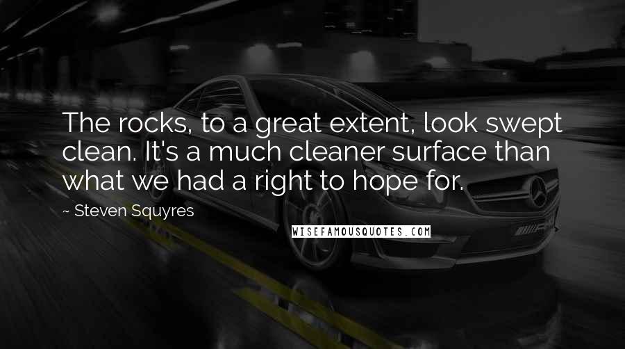 Steven Squyres Quotes: The rocks, to a great extent, look swept clean. It's a much cleaner surface than what we had a right to hope for.