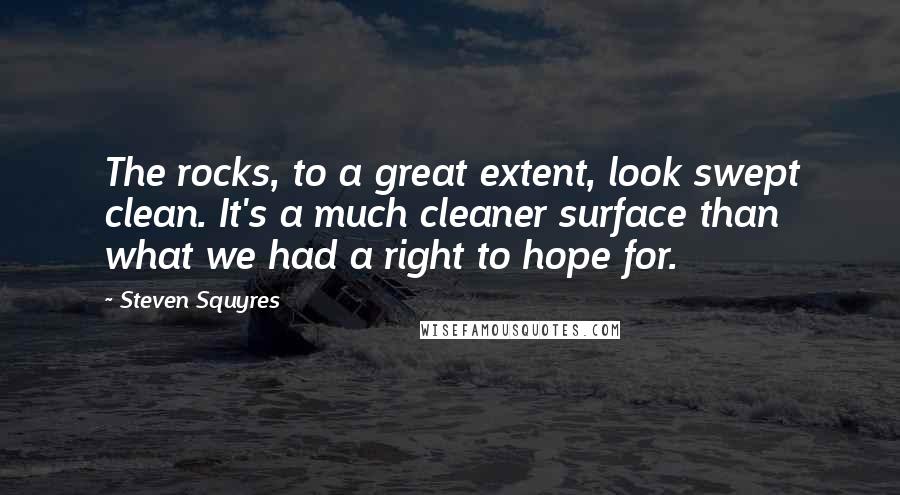 Steven Squyres Quotes: The rocks, to a great extent, look swept clean. It's a much cleaner surface than what we had a right to hope for.