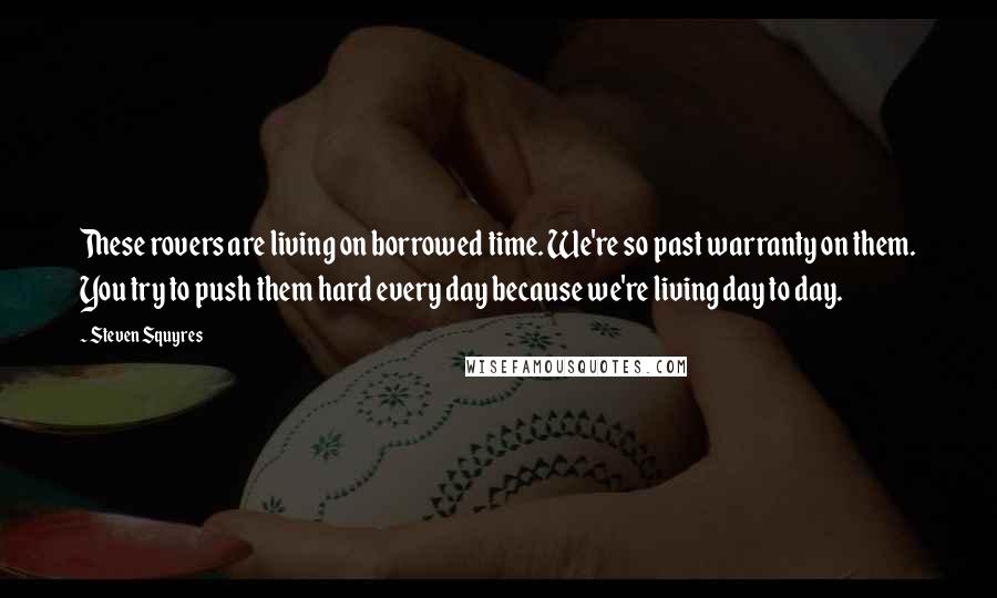 Steven Squyres Quotes: These rovers are living on borrowed time. We're so past warranty on them. You try to push them hard every day because we're living day to day.