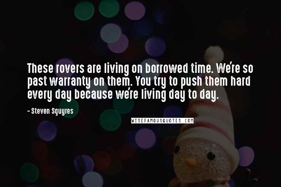 Steven Squyres Quotes: These rovers are living on borrowed time. We're so past warranty on them. You try to push them hard every day because we're living day to day.