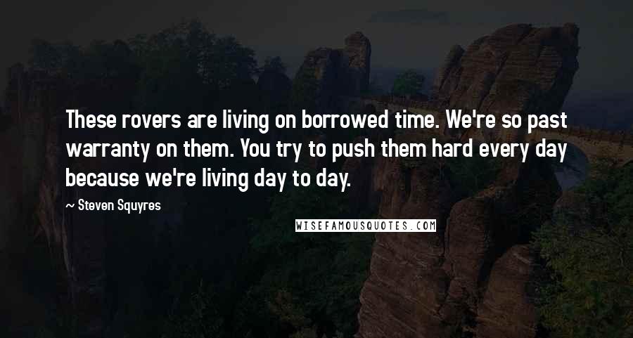 Steven Squyres Quotes: These rovers are living on borrowed time. We're so past warranty on them. You try to push them hard every day because we're living day to day.