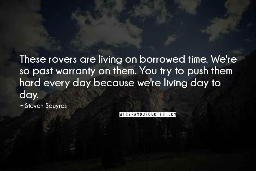 Steven Squyres Quotes: These rovers are living on borrowed time. We're so past warranty on them. You try to push them hard every day because we're living day to day.