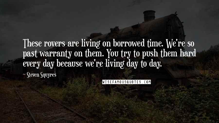 Steven Squyres Quotes: These rovers are living on borrowed time. We're so past warranty on them. You try to push them hard every day because we're living day to day.