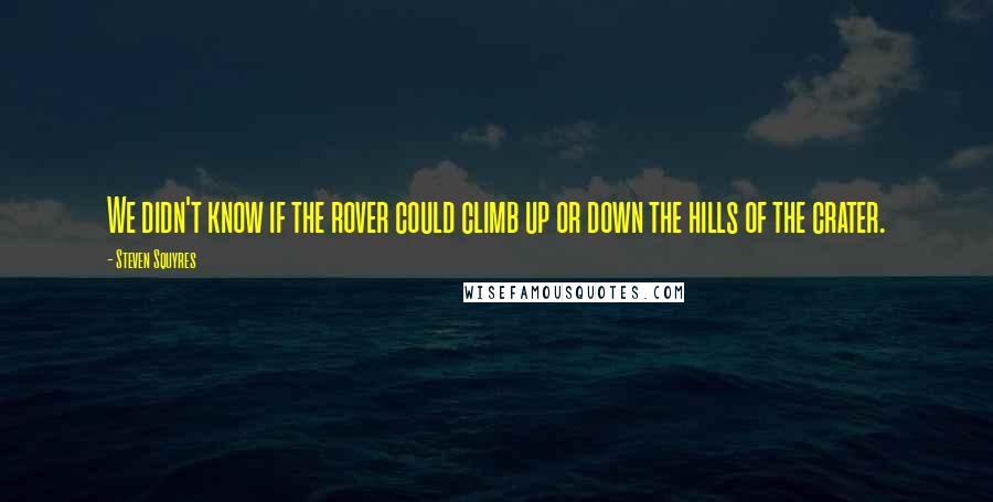 Steven Squyres Quotes: We didn't know if the rover could climb up or down the hills of the crater.