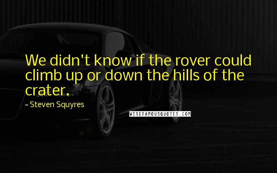 Steven Squyres Quotes: We didn't know if the rover could climb up or down the hills of the crater.