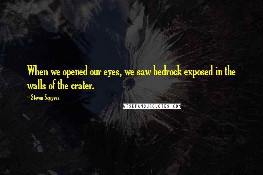 Steven Squyres Quotes: When we opened our eyes, we saw bedrock exposed in the walls of the crater.