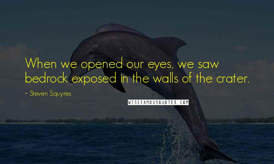 Steven Squyres Quotes: When we opened our eyes, we saw bedrock exposed in the walls of the crater.