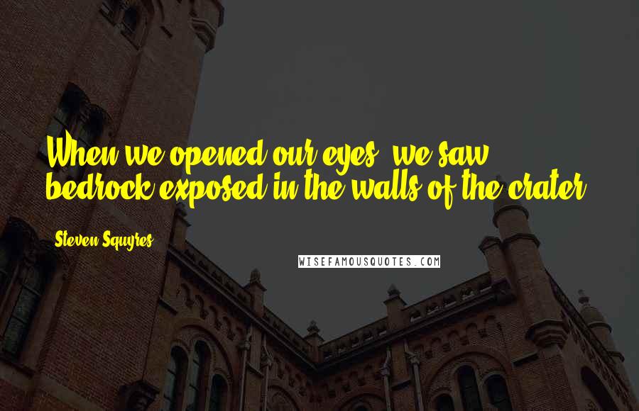 Steven Squyres Quotes: When we opened our eyes, we saw bedrock exposed in the walls of the crater.