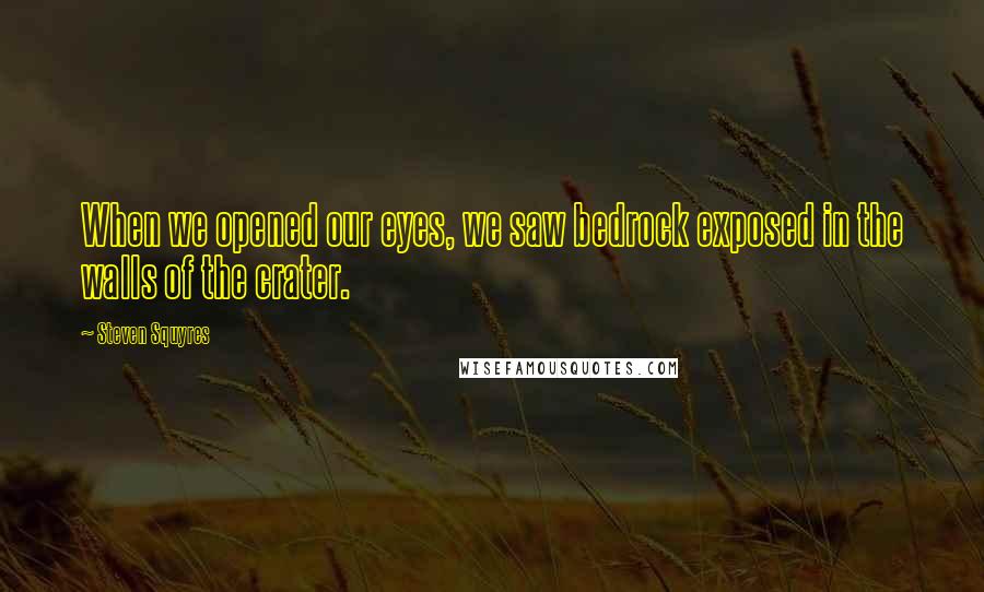 Steven Squyres Quotes: When we opened our eyes, we saw bedrock exposed in the walls of the crater.