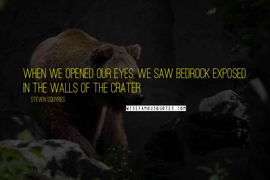 Steven Squyres Quotes: When we opened our eyes, we saw bedrock exposed in the walls of the crater.