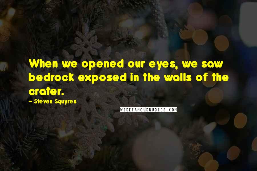 Steven Squyres Quotes: When we opened our eyes, we saw bedrock exposed in the walls of the crater.