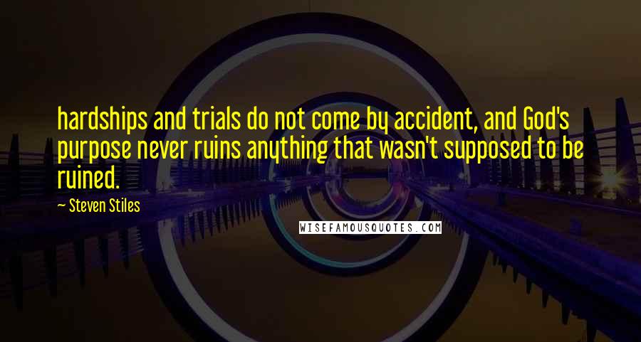 Steven Stiles Quotes: hardships and trials do not come by accident, and God's purpose never ruins anything that wasn't supposed to be ruined.