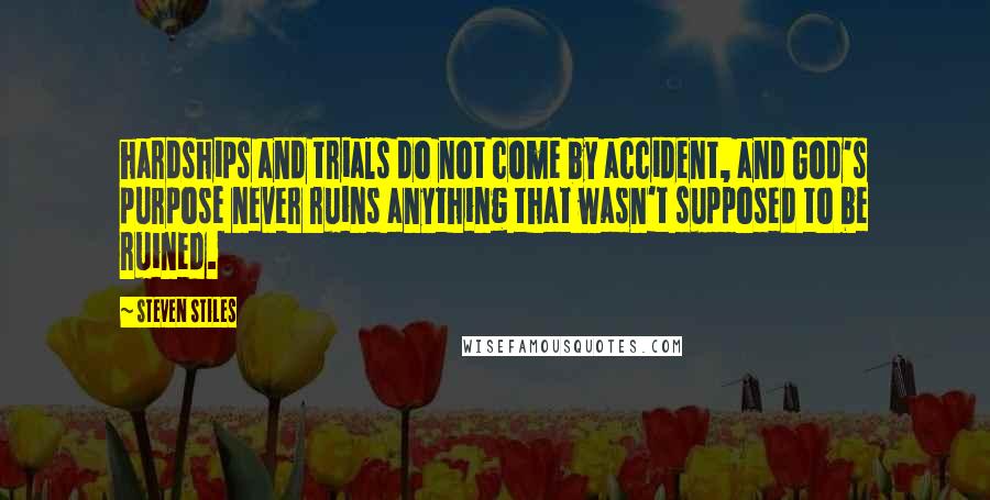 Steven Stiles Quotes: hardships and trials do not come by accident, and God's purpose never ruins anything that wasn't supposed to be ruined.