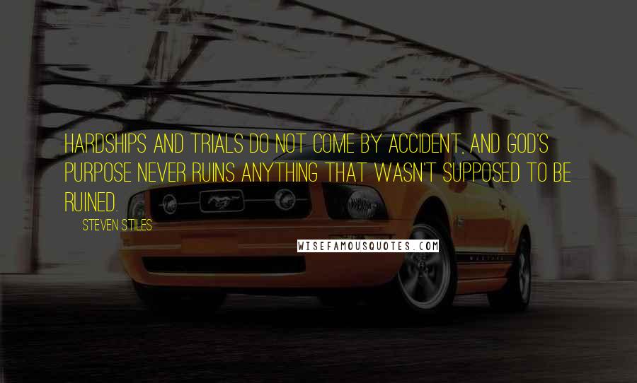 Steven Stiles Quotes: hardships and trials do not come by accident, and God's purpose never ruins anything that wasn't supposed to be ruined.