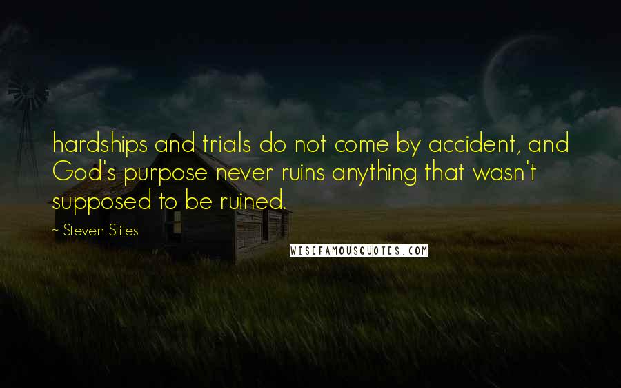 Steven Stiles Quotes: hardships and trials do not come by accident, and God's purpose never ruins anything that wasn't supposed to be ruined.