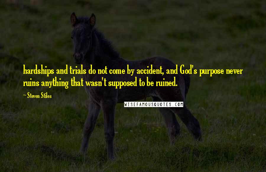 Steven Stiles Quotes: hardships and trials do not come by accident, and God's purpose never ruins anything that wasn't supposed to be ruined.