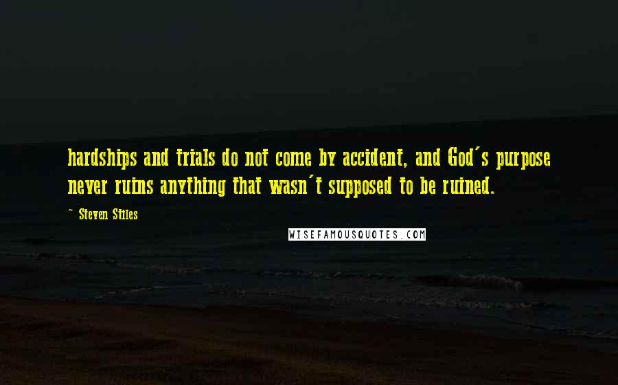 Steven Stiles Quotes: hardships and trials do not come by accident, and God's purpose never ruins anything that wasn't supposed to be ruined.