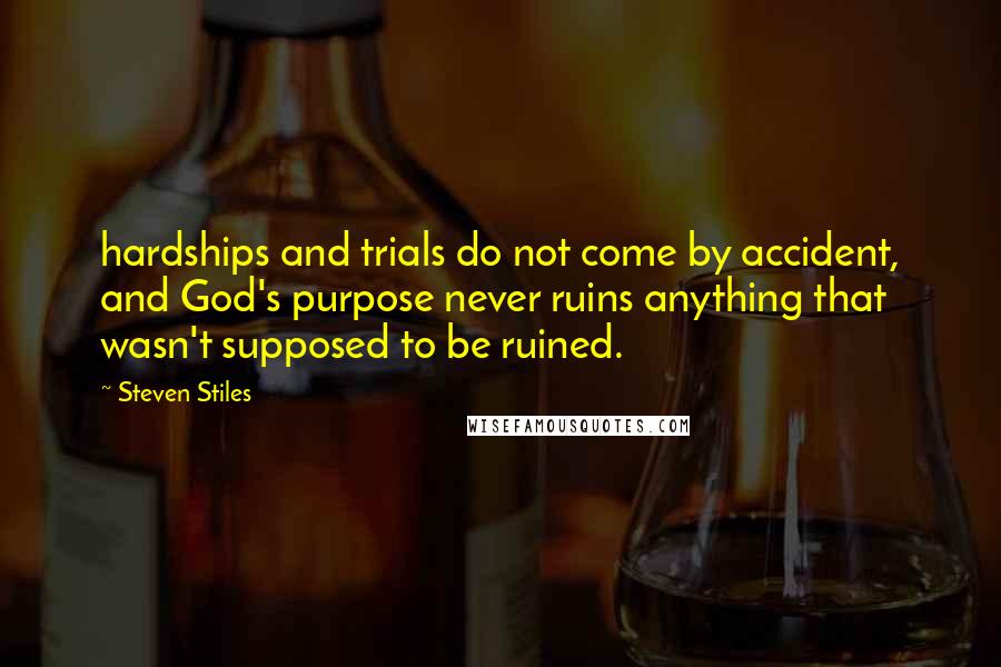 Steven Stiles Quotes: hardships and trials do not come by accident, and God's purpose never ruins anything that wasn't supposed to be ruined.