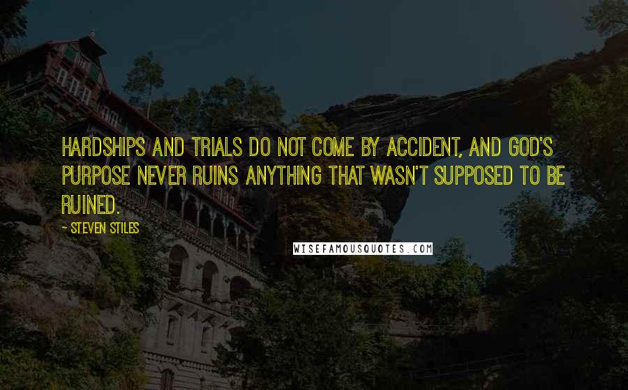 Steven Stiles Quotes: hardships and trials do not come by accident, and God's purpose never ruins anything that wasn't supposed to be ruined.