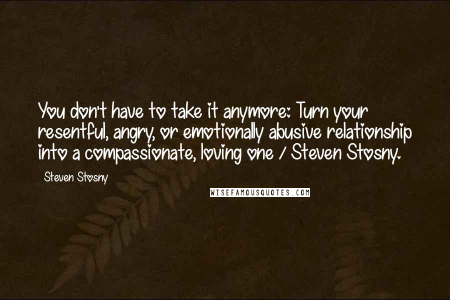 Steven Stosny Quotes: You don't have to take it anymore: Turn your resentful, angry, or emotionally abusive relationship into a compassionate, loving one / Steven Stosny.
