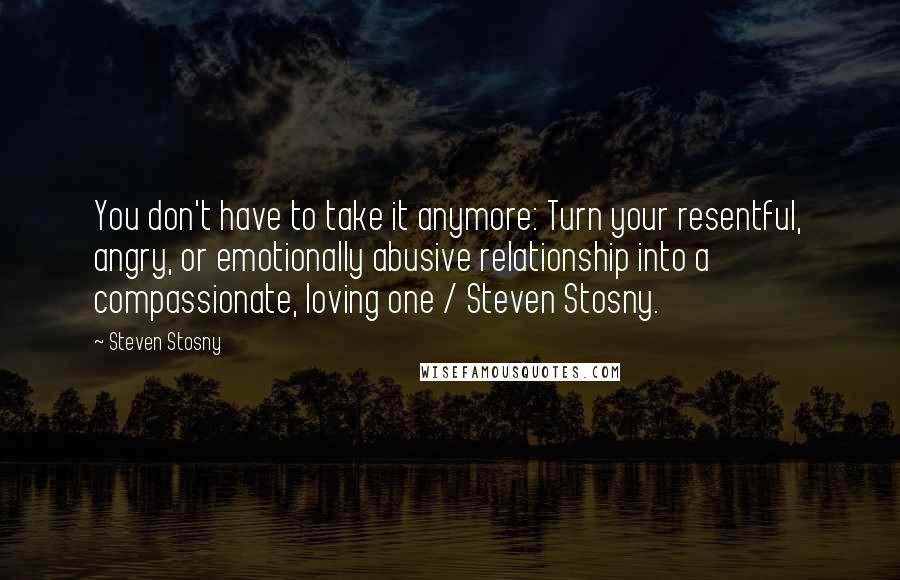 Steven Stosny Quotes: You don't have to take it anymore: Turn your resentful, angry, or emotionally abusive relationship into a compassionate, loving one / Steven Stosny.