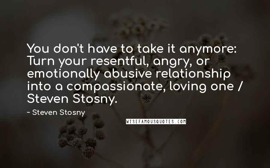 Steven Stosny Quotes: You don't have to take it anymore: Turn your resentful, angry, or emotionally abusive relationship into a compassionate, loving one / Steven Stosny.