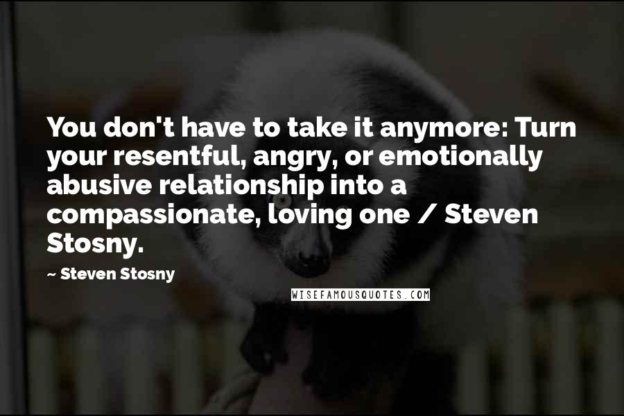 Steven Stosny Quotes: You don't have to take it anymore: Turn your resentful, angry, or emotionally abusive relationship into a compassionate, loving one / Steven Stosny.