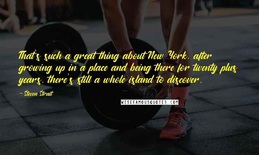 Steven Strait Quotes: That's such a great thing about New York, after growing up in a place and being there for twenty plus years, there's still a whole island to discover.