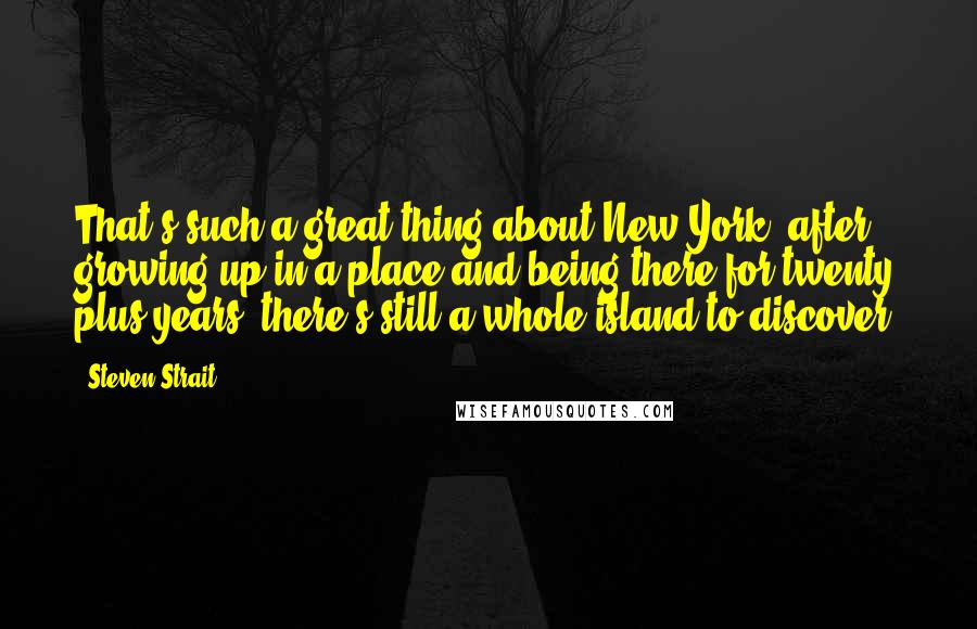 Steven Strait Quotes: That's such a great thing about New York, after growing up in a place and being there for twenty plus years, there's still a whole island to discover.