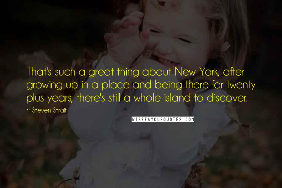 Steven Strait Quotes: That's such a great thing about New York, after growing up in a place and being there for twenty plus years, there's still a whole island to discover.