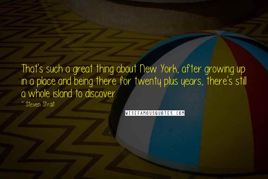 Steven Strait Quotes: That's such a great thing about New York, after growing up in a place and being there for twenty plus years, there's still a whole island to discover.