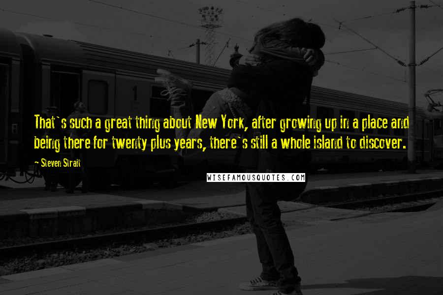 Steven Strait Quotes: That's such a great thing about New York, after growing up in a place and being there for twenty plus years, there's still a whole island to discover.