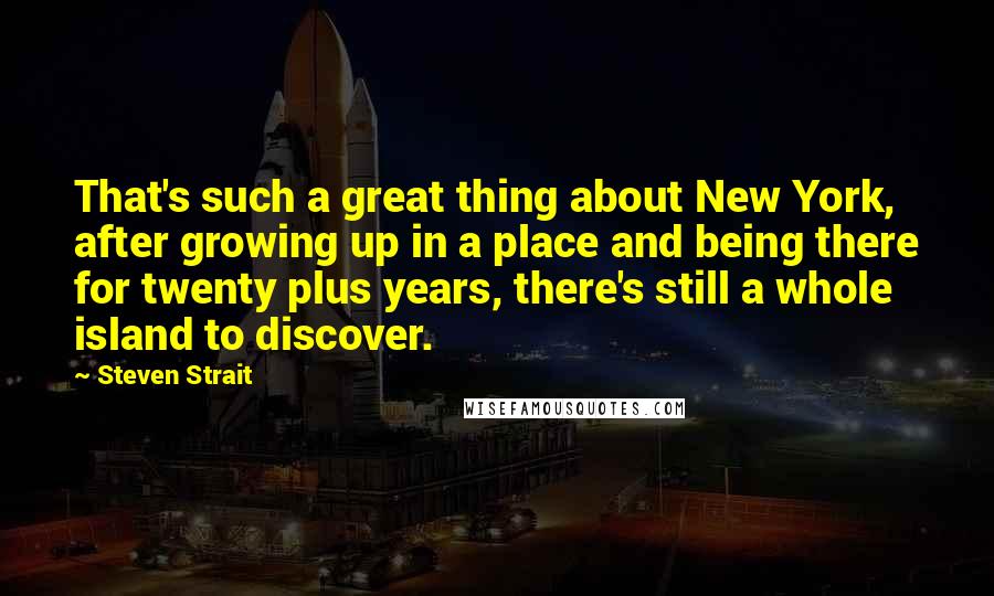 Steven Strait Quotes: That's such a great thing about New York, after growing up in a place and being there for twenty plus years, there's still a whole island to discover.