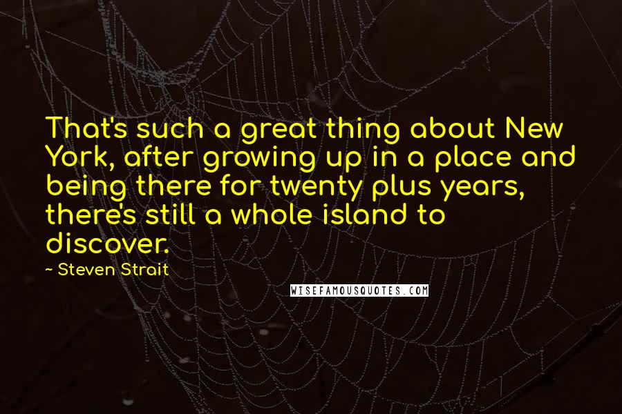 Steven Strait Quotes: That's such a great thing about New York, after growing up in a place and being there for twenty plus years, there's still a whole island to discover.